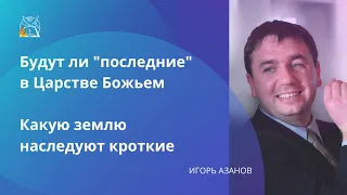 Будут ли "последние" в Царстве Божьем | Какую землю наследуют кроткие | Игорь Азанов |Духовная жизнь