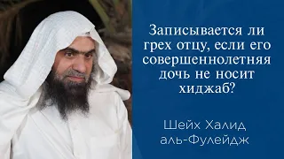 Записывается ли грех отцу, если его совершеннолетняя дочь не носит хиджаб? | Шейх Халид аль-Фулейдж