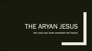 Class 11:  The Aryan Jesus:  How Jesus was made compatible with Nazism