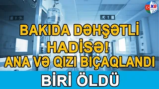 SON DƏQİQƏ! Bakıda ana və qızı bıçaqlandı - Yeniyetmə öldü