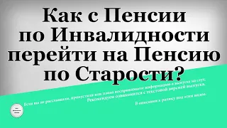 Как с Пенсии по Инвалидности перейти на Пенсию по Старости