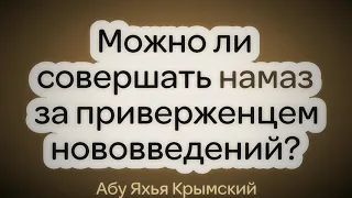 Можно ли совершать намаз за приверженцем нововведений? || Абу Яхья Крымский