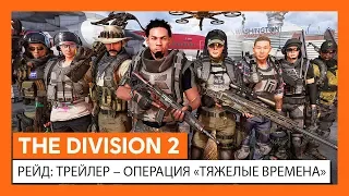 THE DIVISION 2 - РЕЙД: ТРЕЙЛЕР - ОПЕРАЦИЯ «ТЯЖЕЛЫЕ ВРЕМЕНА»