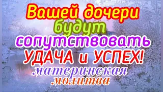 Вашей дочери будут сопутствовать Удача и Успех! Материнская молитва.