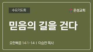 【남양주 은성교회】 5/8 수요기도회 | 믿음의 길을 걷다(요 14 : 1-14) | 이승찬 목사