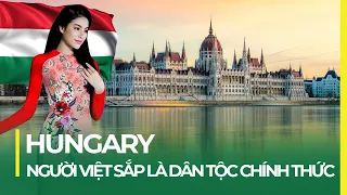 ĐẤT NƯỚC HUNGARY: NGƯỜI VIỆT NAM SẮP LÀ DÂN TỘC CHÍNH THỨC