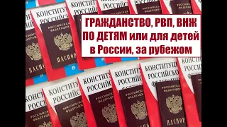 ГРАЖДАНСТВО России, ВНЖ, РВП ПО ДЕТЯМ или для детей в РФ или за рубежом.  Миграционный юрист