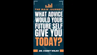 What Advice Would Your Future Self Give You Today? - Dr Corey Wilks - The MAIN Journey!