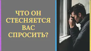 ЧТО ОН СТЕСНЯЕТСЯ ВАС СПРОСИТЬ