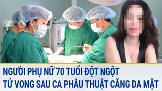 Toàn cảnh tin nóng: Người phụ nữ 70 tuổi đột ngột tử vong sau ca phẫu thuật căng da mặt