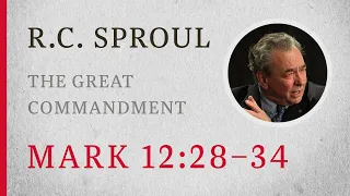 The Great Commandment (Mark 12:28–34) — A Sermon by R.C. Sproul