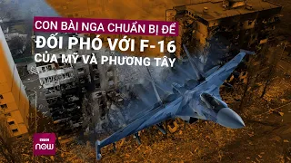 Nga chuẩn bị con bài gì để đối phó tiêm kích F-16 của Mỹ và Phương Tây? | VTC Now