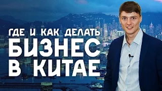 Где делать бизнес в Китае, с какой суммы начинать и как не ошибиться.