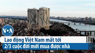 Lao động Việt Nam mất tới 2/3 cuộc đời mới mua được nhà | VOA Tiếng Việt