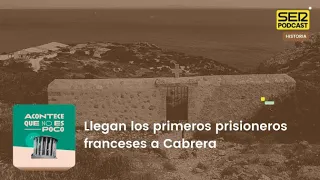 Acontece que no es poco | Llegan los primeros prisioneros franceses a Cabrera