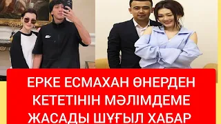 ЕРКЕ ЕСМАХАН ӨНЕРДЕН КЕТЕТІНІН МӘЛІМДЕМЕ ЖАСАДЫ ШҰҒЫЛ ХАБАР