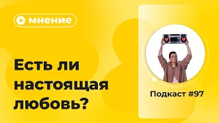 Подкаст №97. Мнение. Есть ли настоящая любовь?