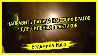 НАПРАВИТЬ ПАЛАЧА НА СВОИХ ВРАГОВ. ДЛЯ СИЛЬНЫХ ПРАКТИКОВ. ВЕДЬМИНА ИЗБА ▶️ МАГИЯ