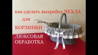 Чехол для корзинки с ЛЮКСОВОЙ обработкой. Выкройки. МК.