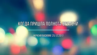 Когда пришла полнота времени           Василий Жученя 25.12.2017