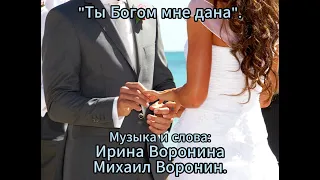 "Ты Богом мне дана". Музыка и слова: Ирина & Михаил Воронины.