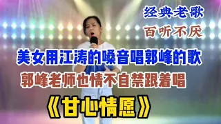 美女模仿江涛声音唱郭峰的《甘心情愿》原唱都不禁唱了起来（配音