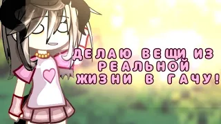 ДЕЛАЮ ВЕЩИ ИЗ РЕАЛЬНОЙ ЖИЗНИ В ГАЧУ!?🔥💕 Гача лайф!💋❤️💥