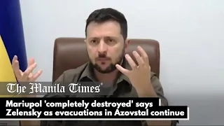 Mariupol 'completely destroyed' says Zelensky as evacuations in Azovstal continue