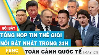 Toàn cảnh quốc tế 17/5 | Tổng hợp tin thế giới nổi bật nhất 24h | FBNC