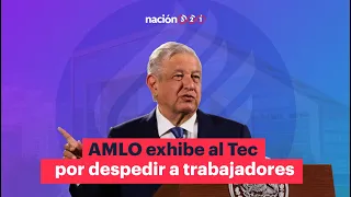 AMLO exhibe al Tec de Monterrey por despedir a trabajadores