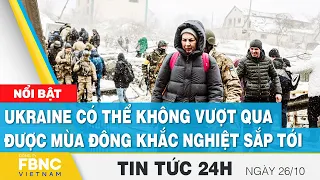 Tin tức 24h mới nhất 26/10 | Ukraine có thể không vượt qua được mùa đông khắc nghiệt sắp tới | FBNC