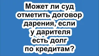 Может ли суд отменить договор дарения, если у дарителя есть долг по кредитам?