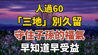 人過60，“三地”別久留，守住子孫的福氣！早知道早受益！【中老年心語】#養老 #幸福#人生 #晚年幸福 #深夜#讀書 #養生 #佛 #為人處世#哲理