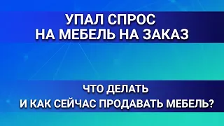 Упал спрос на мебель на заказ. Что делать и как сейчас продавать мебель?