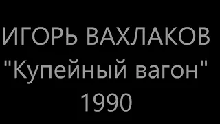 ИГОРЬ ВАХЛАКОВ - Купейный вагон - 1990