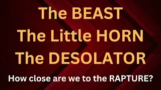 The Beast, The Little Horn, and the Desolator.  How Close Are We to the RAPTURE?