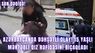 Azərbaycanda DƏHŞƏTLİ OLAY! 15 yaşlı məktəbli qız rəfiqəsini bıçaqladı