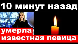 10 минут назад / умерла известная российская певица  и актриса