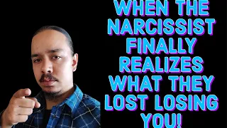 WHEN THE NARCISSIST FINALLY REALIZES WHAT THEY LOST LOSING YOU!