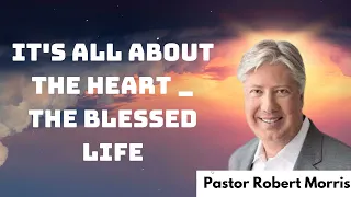 It's All About the Heart _ The Blessed Life _ Pastor Robert Morris messenger 2024