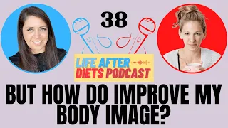 But How Do Improve My Body Image? Episode 38 Life After Diets