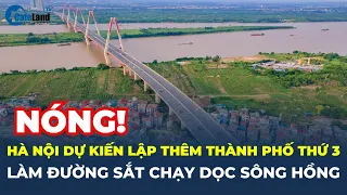 Hà Nội dự kiến LẬP THÊM THÀNH PHỐ THỨ 3, làm đường sắt CHẠY DỌC SÔNG HỒNG | CafeLand