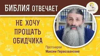 Не хочу прощать обидчика. Библия отвечает. Протоиерей  Максим Первозванский