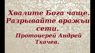 Хвалите Бога чаще. Разрывайте вражьи сети. Протоиерей Андрей Ткачев.