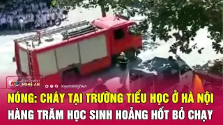 Nóng: Cháy tại trường tiểu học ở Hà Nội, hàng trăm học sinh hoảng hốt bỏ chạy | Nghệ An TV