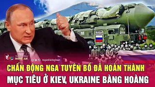 Thời sự quốc tế: Chấn động Nga tuyên bố “đã hoàn thành mục tiêu” ở Kiev, Ukraine bàng hoàng