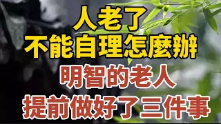 人老了，不能自理怎麽辦？明智的老人，提前做好了三件事！【中老年心語】#中老年心語 #養老 #幸福人生 #晚年幸福 #讀書 #佛 #哲理