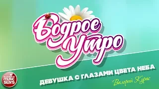 БОДРОЕ УТРО ❀ ПЕСНИ ДЛЯ ХОРОШЕГО НАСТРОЕНИЯ ❀ ДЕВУШКА С ГЛАЗАМИ ЦВЕТА НЕБА ❀ ВАЛЕРИЙ КУРАС