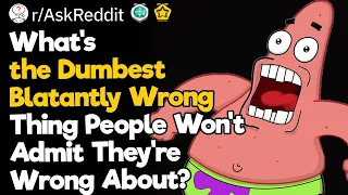 What’s the Dumbest Blatantly Wrong Thing People Won’t Admit They’re Wrong About?