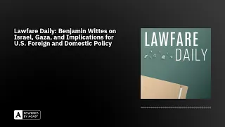Lawfare Daily: Benjamin Wittes on Israel, Gaza, and Implications for U.S. Foreign and Domestic Po...